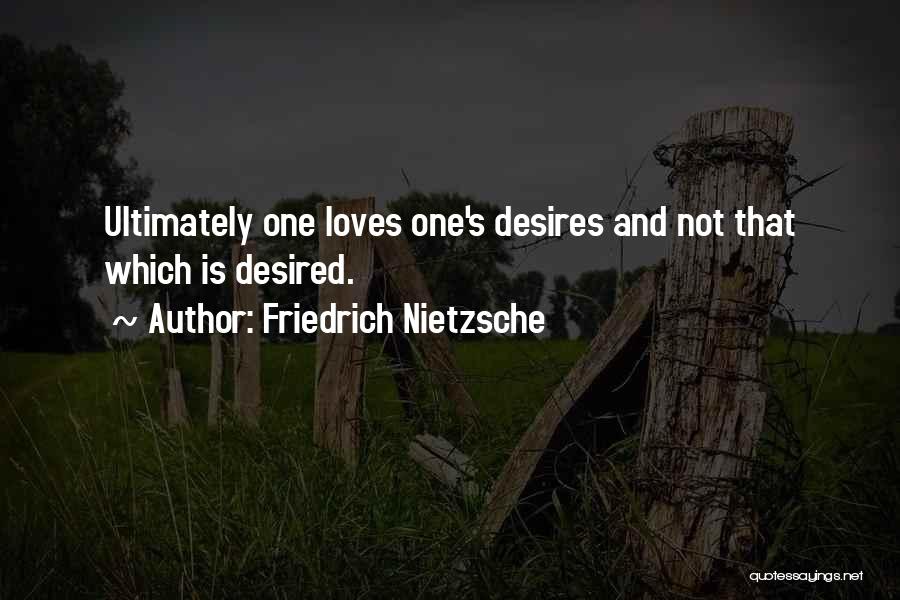 Friedrich Nietzsche Quotes: Ultimately One Loves One's Desires And Not That Which Is Desired.