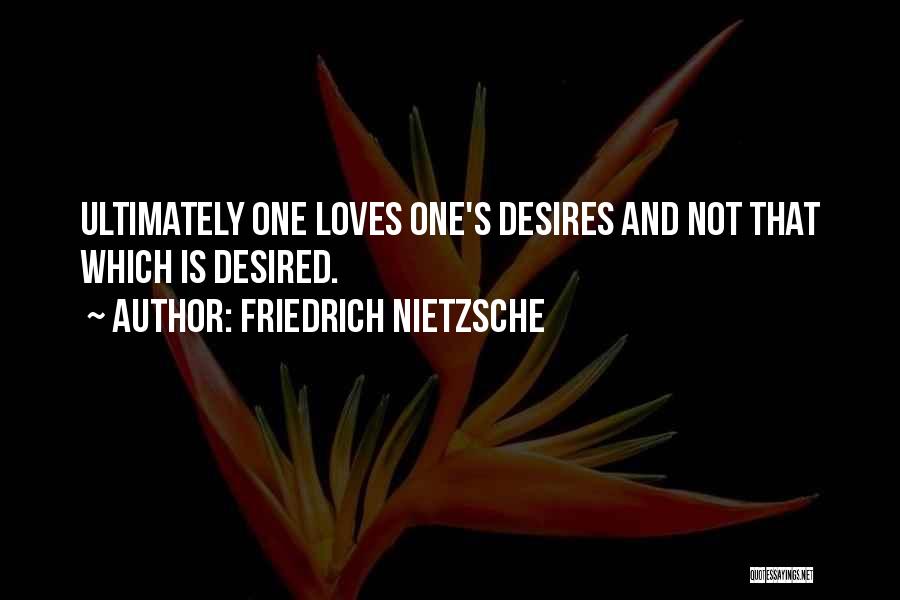 Friedrich Nietzsche Quotes: Ultimately One Loves One's Desires And Not That Which Is Desired.