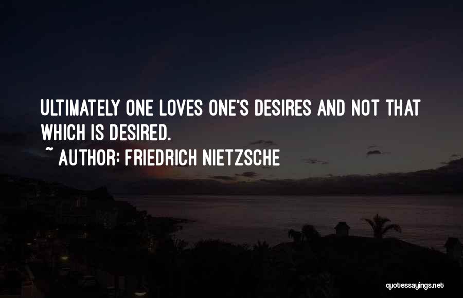 Friedrich Nietzsche Quotes: Ultimately One Loves One's Desires And Not That Which Is Desired.