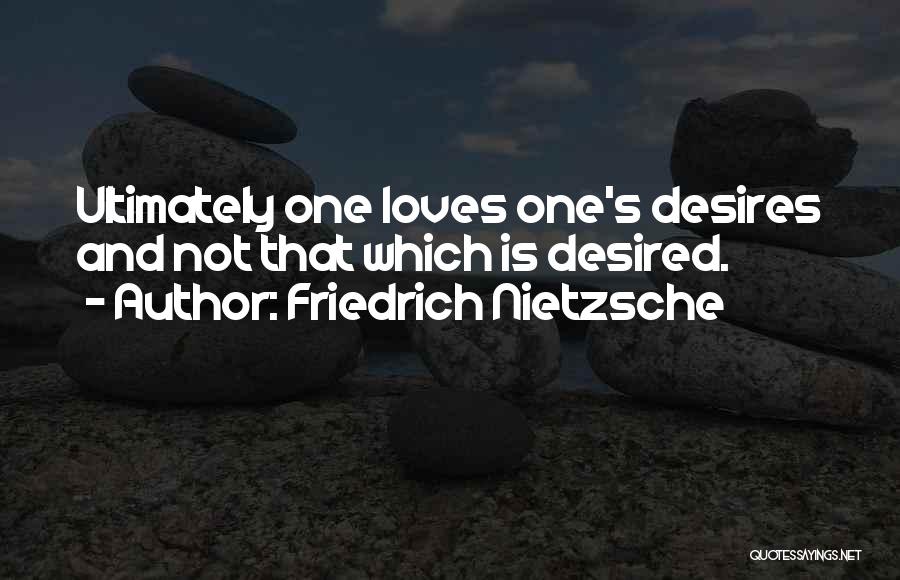 Friedrich Nietzsche Quotes: Ultimately One Loves One's Desires And Not That Which Is Desired.