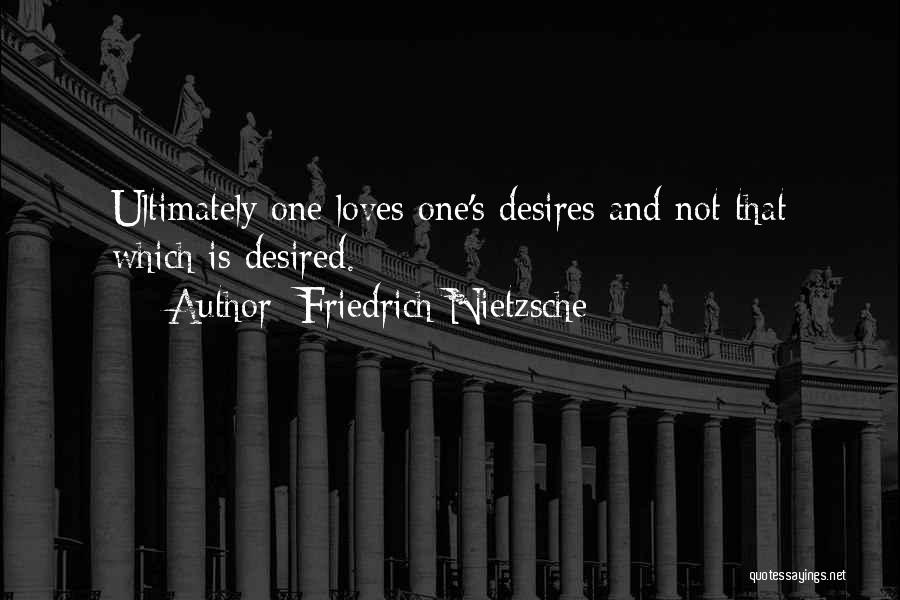Friedrich Nietzsche Quotes: Ultimately One Loves One's Desires And Not That Which Is Desired.