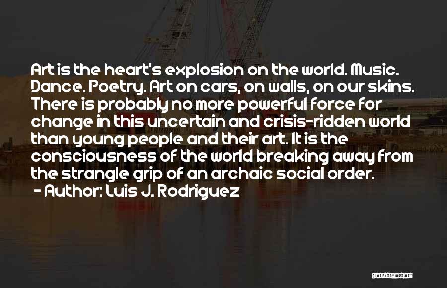 Luis J. Rodriguez Quotes: Art Is The Heart's Explosion On The World. Music. Dance. Poetry. Art On Cars, On Walls, On Our Skins. There