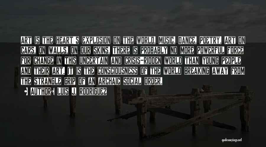 Luis J. Rodriguez Quotes: Art Is The Heart's Explosion On The World. Music. Dance. Poetry. Art On Cars, On Walls, On Our Skins. There