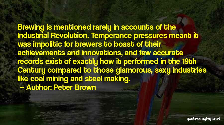 Peter Brown Quotes: Brewing Is Mentioned Rarely In Accounts Of The Industrial Revolution. Temperance Pressures Meant It Was Impolitic For Brewers To Boast