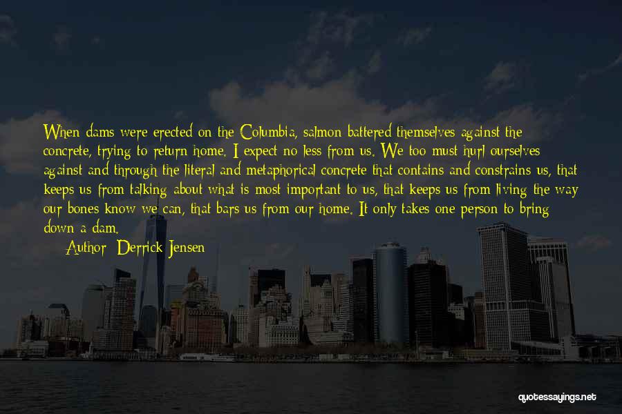 Derrick Jensen Quotes: When Dams Were Erected On The Columbia, Salmon Battered Themselves Against The Concrete, Trying To Return Home. I Expect No