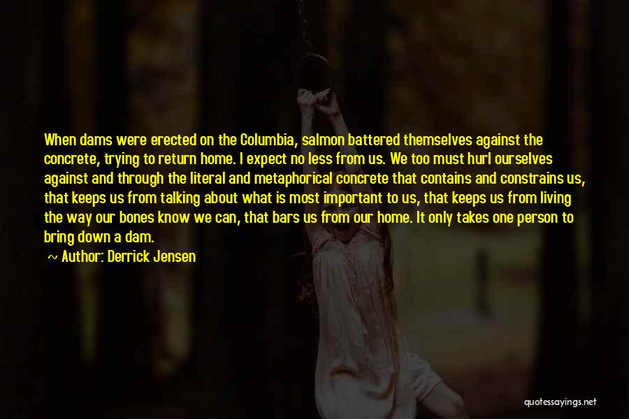 Derrick Jensen Quotes: When Dams Were Erected On The Columbia, Salmon Battered Themselves Against The Concrete, Trying To Return Home. I Expect No