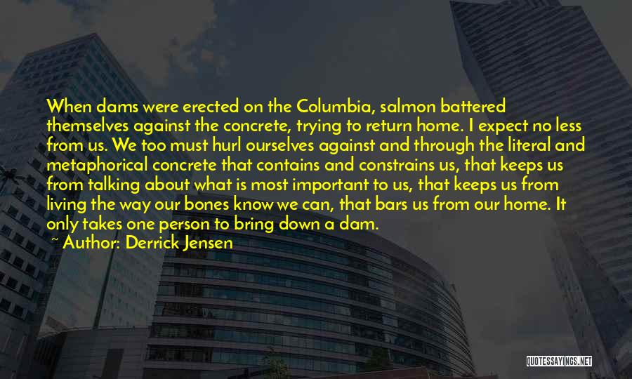 Derrick Jensen Quotes: When Dams Were Erected On The Columbia, Salmon Battered Themselves Against The Concrete, Trying To Return Home. I Expect No