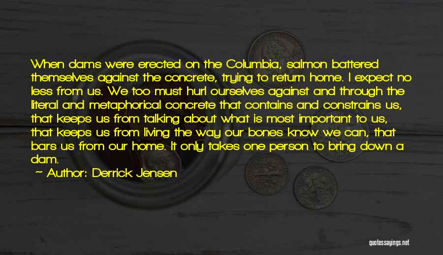 Derrick Jensen Quotes: When Dams Were Erected On The Columbia, Salmon Battered Themselves Against The Concrete, Trying To Return Home. I Expect No