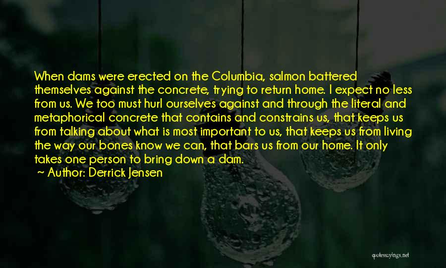Derrick Jensen Quotes: When Dams Were Erected On The Columbia, Salmon Battered Themselves Against The Concrete, Trying To Return Home. I Expect No