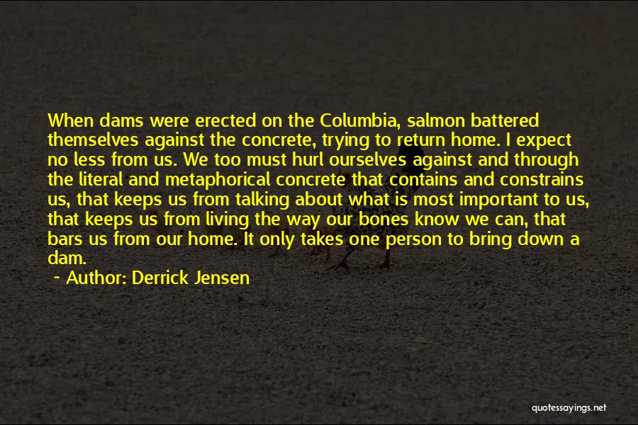 Derrick Jensen Quotes: When Dams Were Erected On The Columbia, Salmon Battered Themselves Against The Concrete, Trying To Return Home. I Expect No