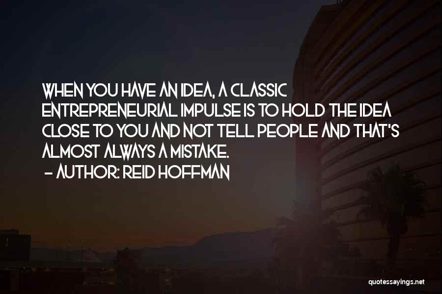 Reid Hoffman Quotes: When You Have An Idea, A Classic Entrepreneurial Impulse Is To Hold The Idea Close To You And Not Tell