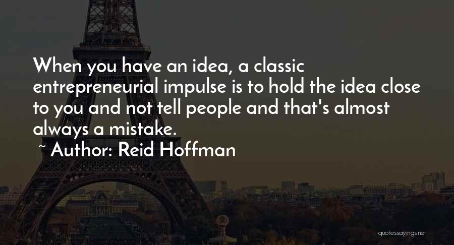 Reid Hoffman Quotes: When You Have An Idea, A Classic Entrepreneurial Impulse Is To Hold The Idea Close To You And Not Tell