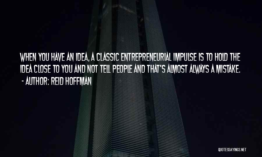Reid Hoffman Quotes: When You Have An Idea, A Classic Entrepreneurial Impulse Is To Hold The Idea Close To You And Not Tell