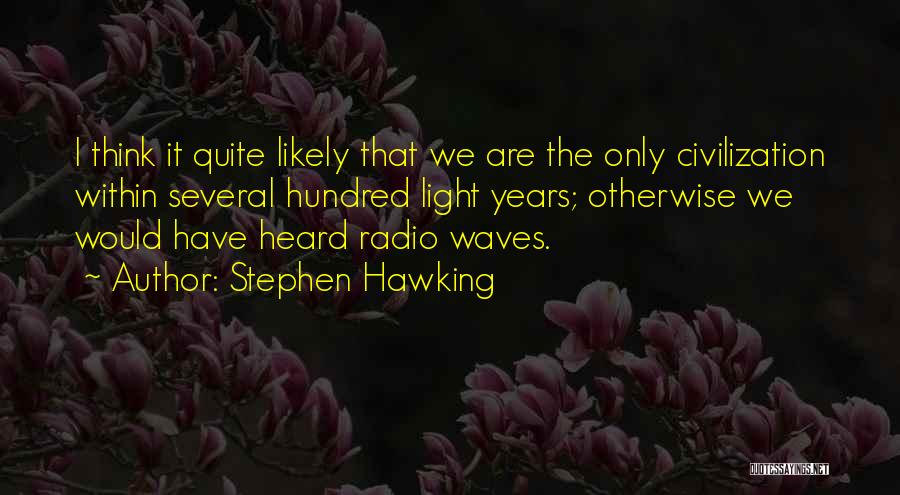 Stephen Hawking Quotes: I Think It Quite Likely That We Are The Only Civilization Within Several Hundred Light Years; Otherwise We Would Have