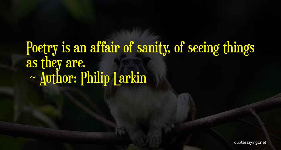 Philip Larkin Quotes: Poetry Is An Affair Of Sanity, Of Seeing Things As They Are.