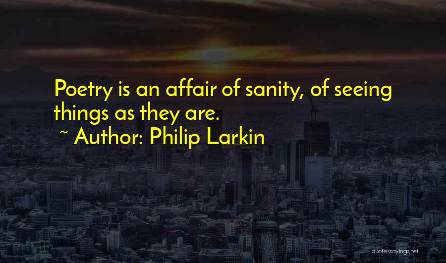 Philip Larkin Quotes: Poetry Is An Affair Of Sanity, Of Seeing Things As They Are.