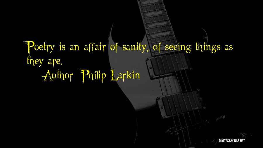 Philip Larkin Quotes: Poetry Is An Affair Of Sanity, Of Seeing Things As They Are.