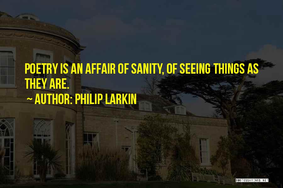 Philip Larkin Quotes: Poetry Is An Affair Of Sanity, Of Seeing Things As They Are.