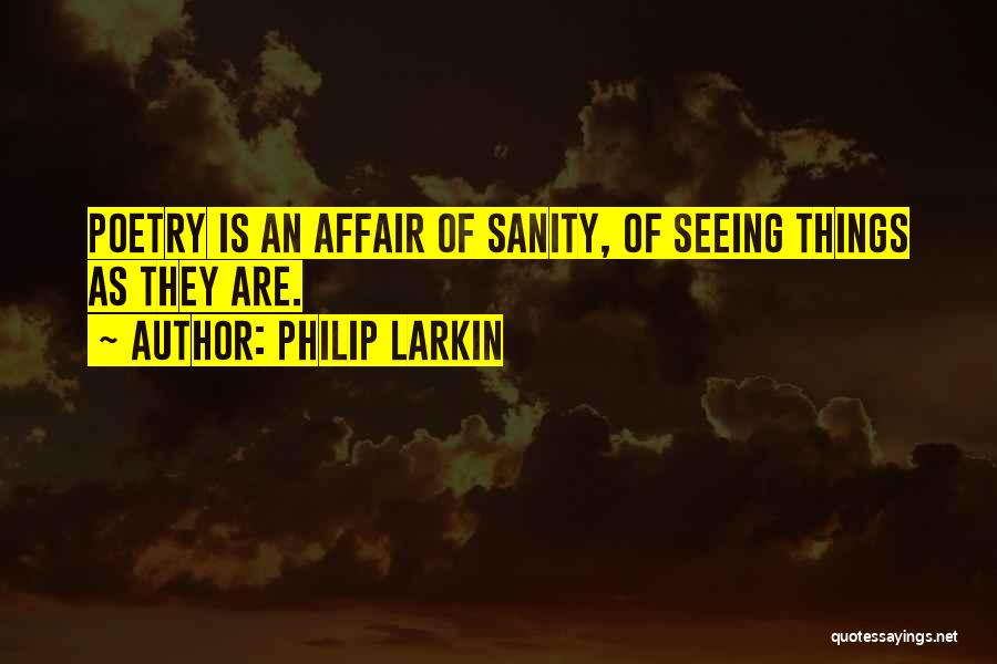 Philip Larkin Quotes: Poetry Is An Affair Of Sanity, Of Seeing Things As They Are.