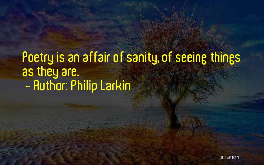 Philip Larkin Quotes: Poetry Is An Affair Of Sanity, Of Seeing Things As They Are.