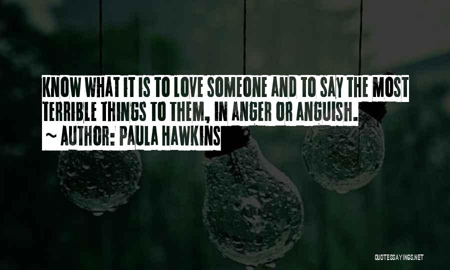 Paula Hawkins Quotes: Know What It Is To Love Someone And To Say The Most Terrible Things To Them, In Anger Or Anguish.