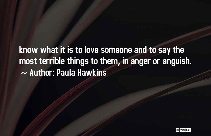 Paula Hawkins Quotes: Know What It Is To Love Someone And To Say The Most Terrible Things To Them, In Anger Or Anguish.