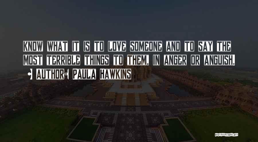 Paula Hawkins Quotes: Know What It Is To Love Someone And To Say The Most Terrible Things To Them, In Anger Or Anguish.