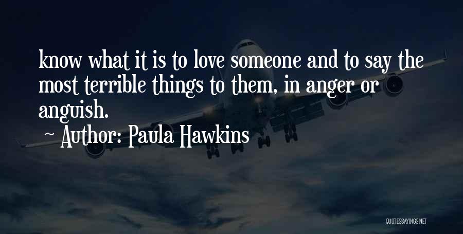 Paula Hawkins Quotes: Know What It Is To Love Someone And To Say The Most Terrible Things To Them, In Anger Or Anguish.