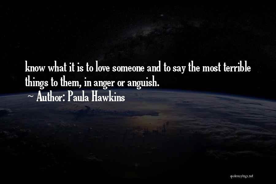 Paula Hawkins Quotes: Know What It Is To Love Someone And To Say The Most Terrible Things To Them, In Anger Or Anguish.