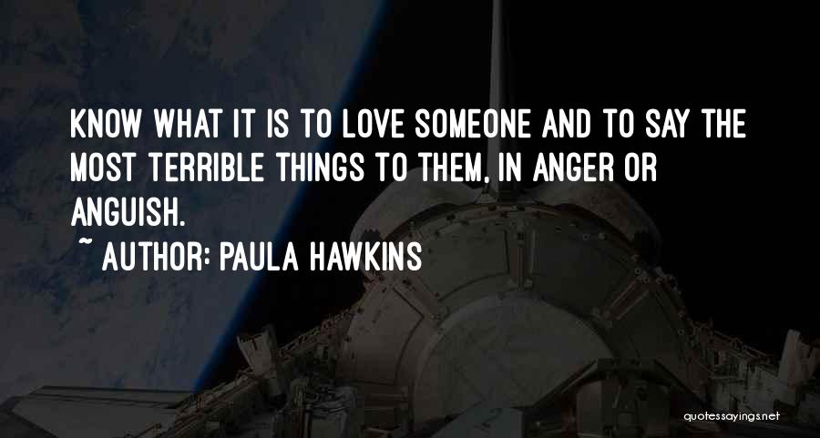Paula Hawkins Quotes: Know What It Is To Love Someone And To Say The Most Terrible Things To Them, In Anger Or Anguish.