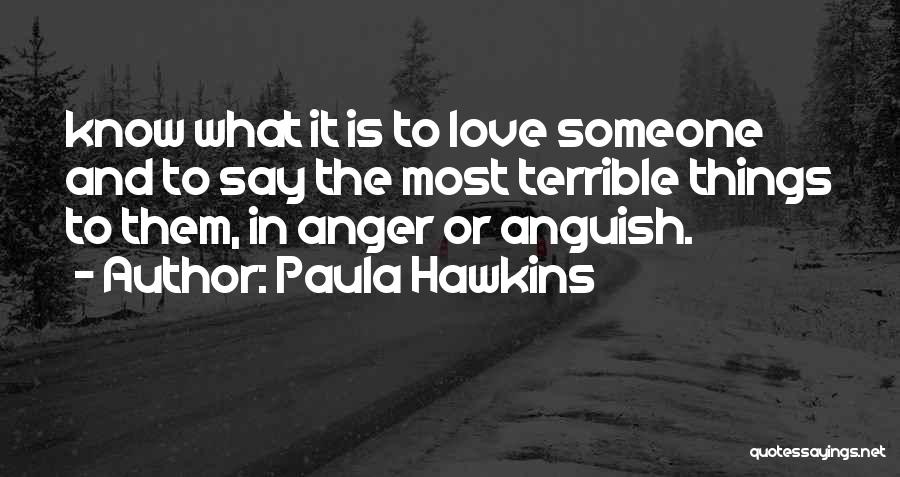 Paula Hawkins Quotes: Know What It Is To Love Someone And To Say The Most Terrible Things To Them, In Anger Or Anguish.