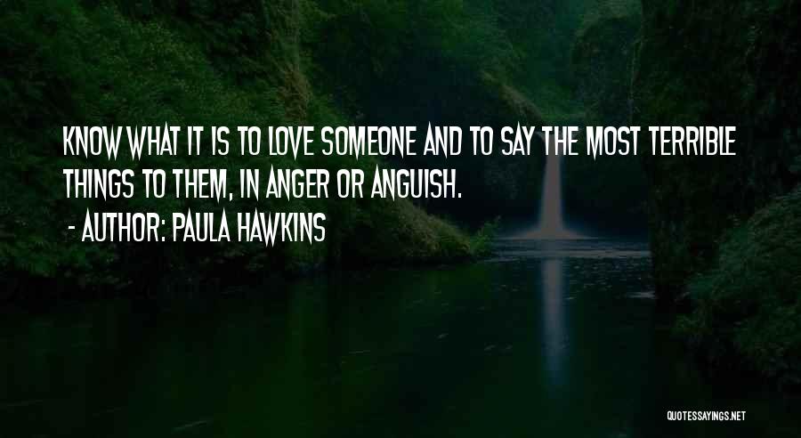 Paula Hawkins Quotes: Know What It Is To Love Someone And To Say The Most Terrible Things To Them, In Anger Or Anguish.