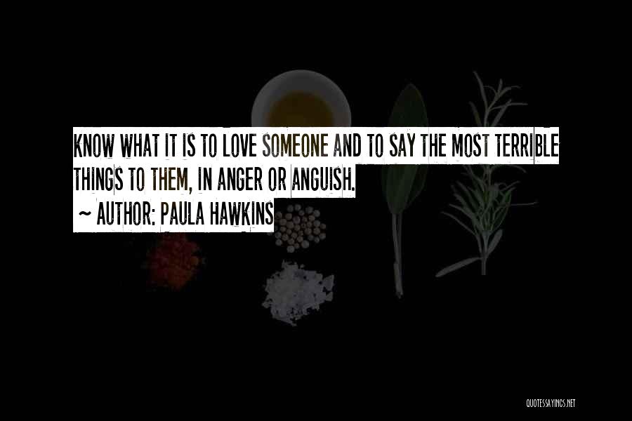 Paula Hawkins Quotes: Know What It Is To Love Someone And To Say The Most Terrible Things To Them, In Anger Or Anguish.