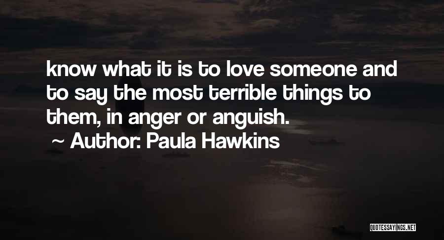 Paula Hawkins Quotes: Know What It Is To Love Someone And To Say The Most Terrible Things To Them, In Anger Or Anguish.