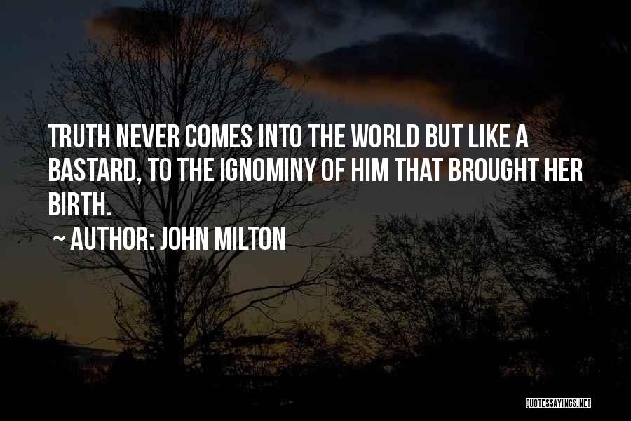 John Milton Quotes: Truth Never Comes Into The World But Like A Bastard, To The Ignominy Of Him That Brought Her Birth.