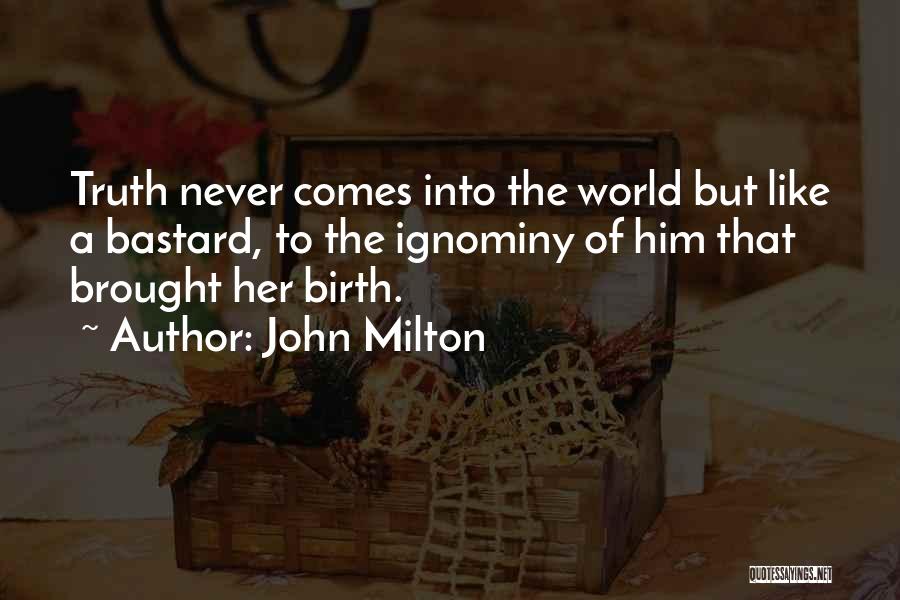 John Milton Quotes: Truth Never Comes Into The World But Like A Bastard, To The Ignominy Of Him That Brought Her Birth.