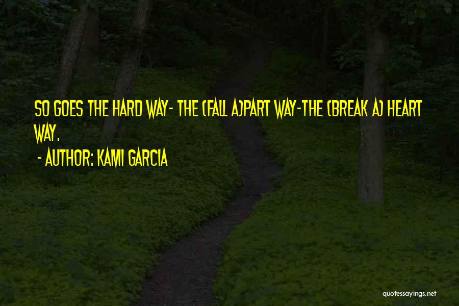 Kami Garcia Quotes: So Goes The Hard Way- The (fall A)part Way-the (break A) Heart Way.