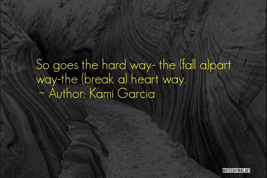 Kami Garcia Quotes: So Goes The Hard Way- The (fall A)part Way-the (break A) Heart Way.