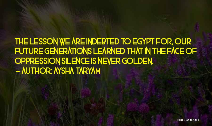 Aysha Taryam Quotes: The Lesson We Are Indebted To Egypt For, Our Future Generations Learned That In The Face Of Oppression Silence Is