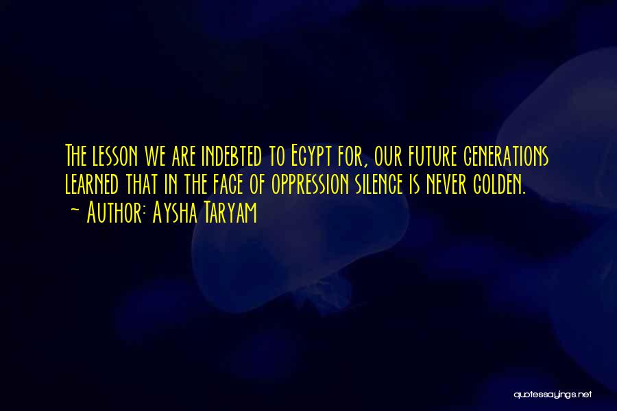 Aysha Taryam Quotes: The Lesson We Are Indebted To Egypt For, Our Future Generations Learned That In The Face Of Oppression Silence Is