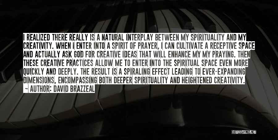 David Brazzeal Quotes: I Realized There Really Is A Natural Interplay Between My Spirituality And My Creativity. When I Enter Into A Spirit