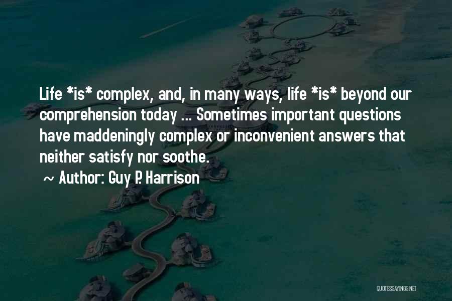 Guy P. Harrison Quotes: Life *is* Complex, And, In Many Ways, Life *is* Beyond Our Comprehension Today ... Sometimes Important Questions Have Maddeningly Complex