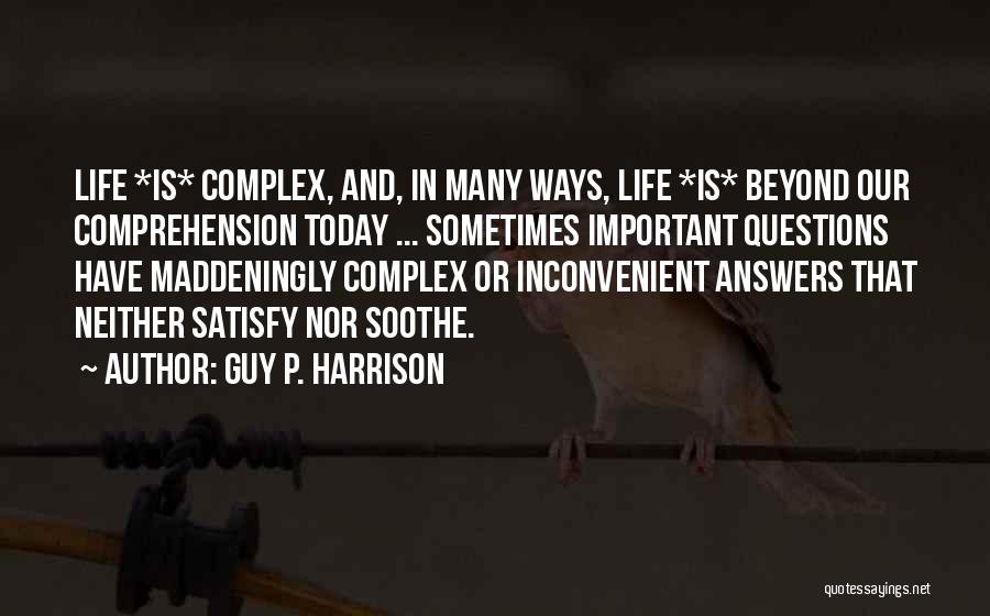 Guy P. Harrison Quotes: Life *is* Complex, And, In Many Ways, Life *is* Beyond Our Comprehension Today ... Sometimes Important Questions Have Maddeningly Complex