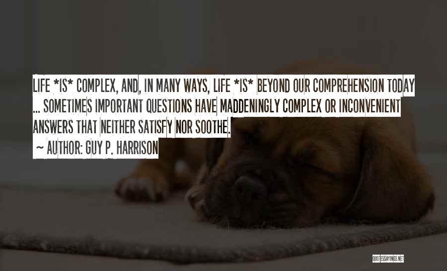 Guy P. Harrison Quotes: Life *is* Complex, And, In Many Ways, Life *is* Beyond Our Comprehension Today ... Sometimes Important Questions Have Maddeningly Complex