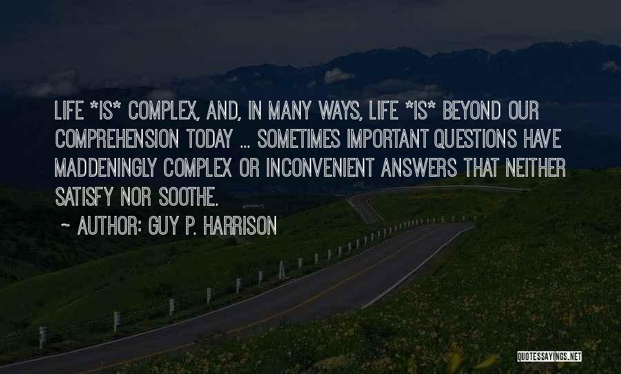 Guy P. Harrison Quotes: Life *is* Complex, And, In Many Ways, Life *is* Beyond Our Comprehension Today ... Sometimes Important Questions Have Maddeningly Complex