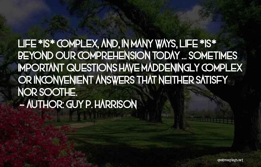 Guy P. Harrison Quotes: Life *is* Complex, And, In Many Ways, Life *is* Beyond Our Comprehension Today ... Sometimes Important Questions Have Maddeningly Complex