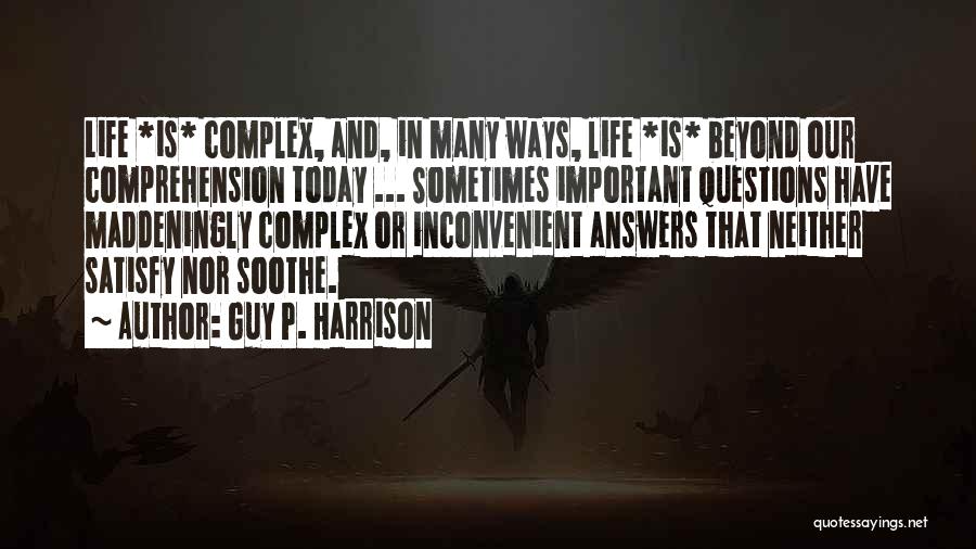 Guy P. Harrison Quotes: Life *is* Complex, And, In Many Ways, Life *is* Beyond Our Comprehension Today ... Sometimes Important Questions Have Maddeningly Complex