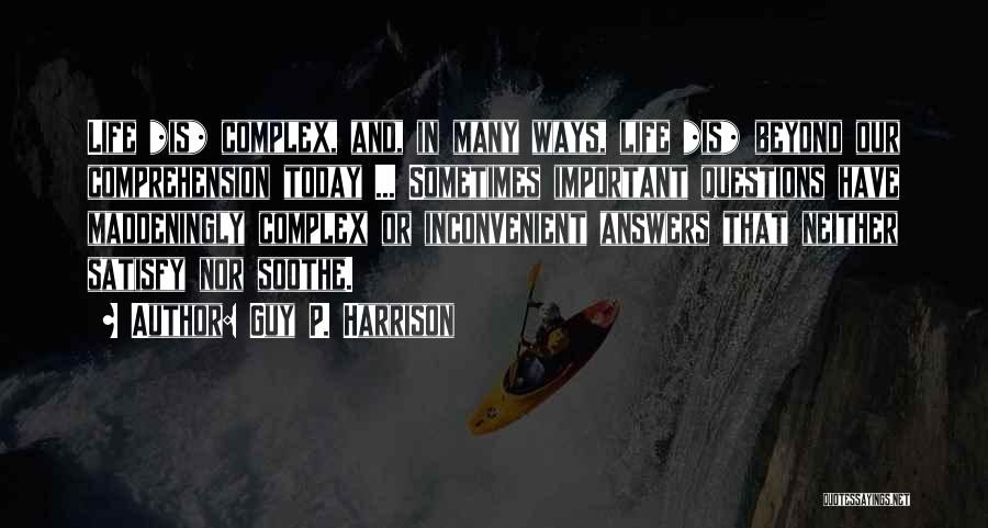 Guy P. Harrison Quotes: Life *is* Complex, And, In Many Ways, Life *is* Beyond Our Comprehension Today ... Sometimes Important Questions Have Maddeningly Complex