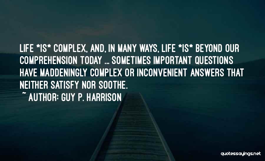 Guy P. Harrison Quotes: Life *is* Complex, And, In Many Ways, Life *is* Beyond Our Comprehension Today ... Sometimes Important Questions Have Maddeningly Complex