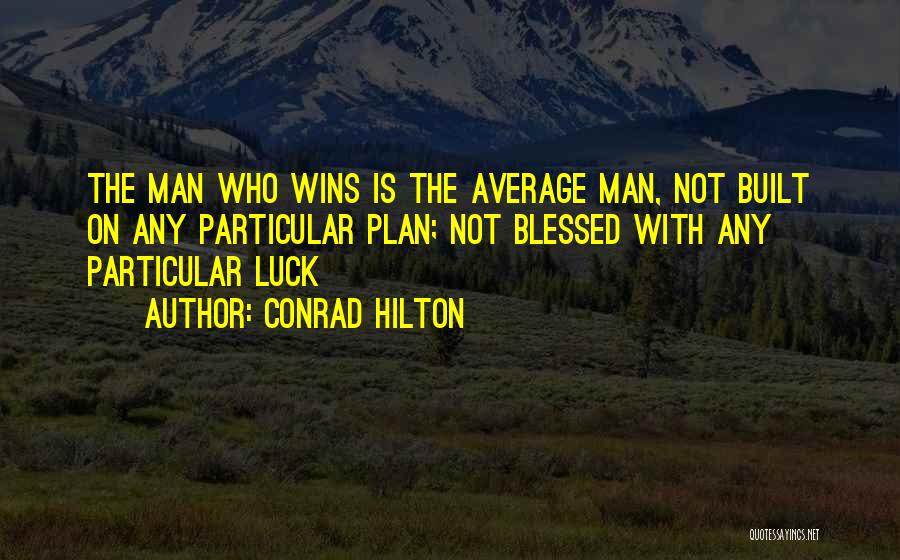 Conrad Hilton Quotes: The Man Who Wins Is The Average Man, Not Built On Any Particular Plan; Not Blessed With Any Particular Luck